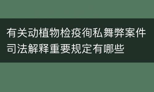 有关动植物检疫徇私舞弊案件司法解释重要规定有哪些