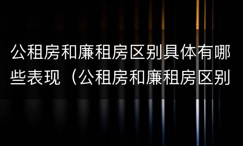公租房和廉租房区别具体有哪些表现（公租房和廉租房区别具体有哪些表现和特点）