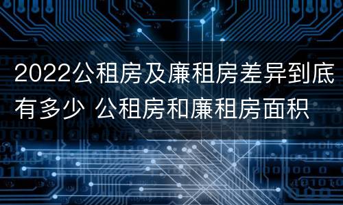 2022公租房及廉租房差异到底有多少 公租房和廉租房面积
