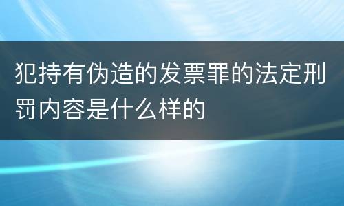 犯持有伪造的发票罪的法定刑罚内容是什么样的