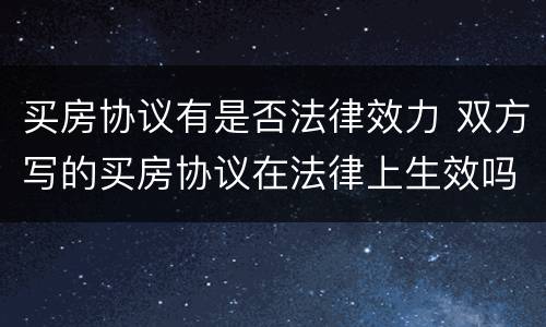 买房协议有是否法律效力 双方写的买房协议在法律上生效吗