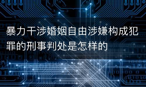暴力干涉婚姻自由涉嫌构成犯罪的刑事判处是怎样的