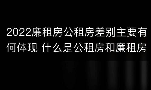 2022廉租房公租房差别主要有何体现 什么是公租房和廉租房