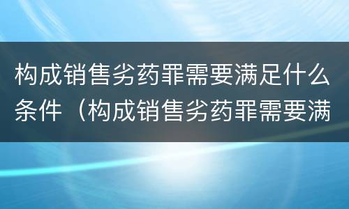 构成销售劣药罪需要满足什么条件（构成销售劣药罪需要满足什么条件处罚）