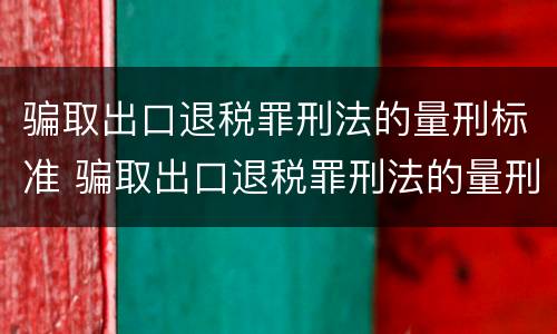 骗取出口退税罪刑法的量刑标准 骗取出口退税罪刑法的量刑标准是什么