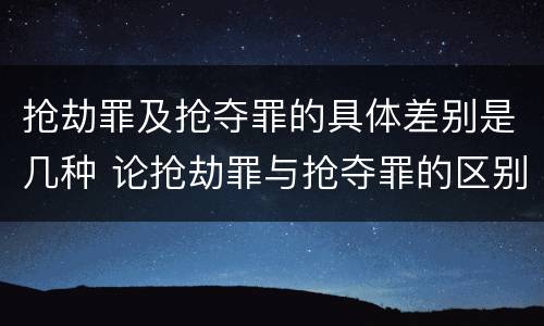 抢劫罪及抢夺罪的具体差别是几种 论抢劫罪与抢夺罪的区别
