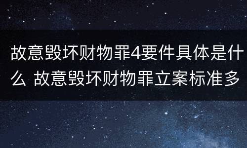 故意毁坏财物罪4要件具体是什么 故意毁坏财物罪立案标准多少钱