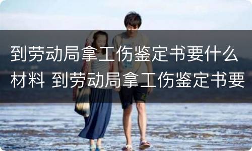 到劳动局拿工伤鉴定书要什么材料 到劳动局拿工伤鉴定书要什么材料和手续