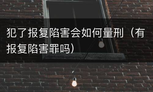 犯了报复陷害会如何量刑（有报复陷害罪吗）