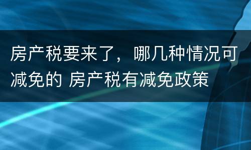 房产税要来了，哪几种情况可减免的 房产税有减免政策