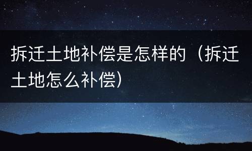 拆迁土地补偿是怎样的（拆迁土地怎么补偿）