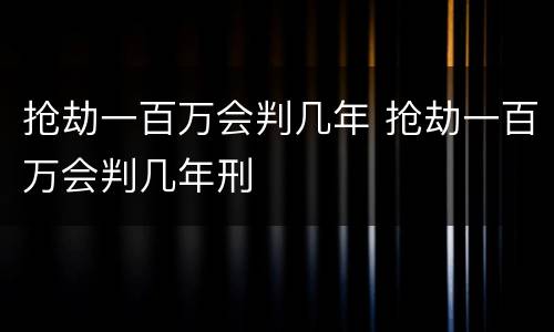 抢劫一百万会判几年 抢劫一百万会判几年刑