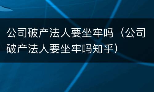 公司破产法人要坐牢吗（公司破产法人要坐牢吗知乎）
