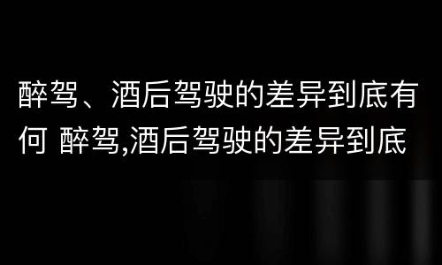 醉驾、酒后驾驶的差异到底有何 醉驾,酒后驾驶的差异到底有何变化