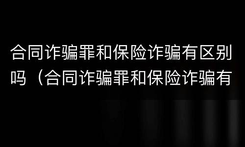 合同诈骗罪和保险诈骗有区别吗（合同诈骗罪和保险诈骗有区别吗）