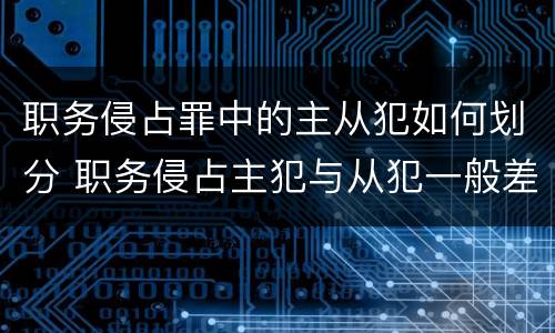职务侵占罪中的主从犯如何划分 职务侵占主犯与从犯一般差几年