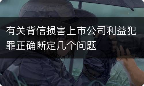 有关背信损害上市公司利益犯罪正确断定几个问题
