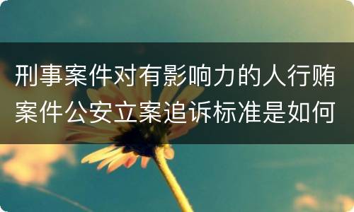 刑事案件对有影响力的人行贿案件公安立案追诉标准是如何规定