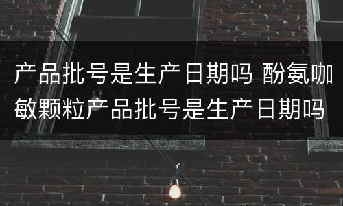 产品批号是生产日期吗 酚氨咖敏颗粒产品批号是生产日期吗