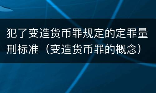 犯了变造货币罪规定的定罪量刑标准（变造货币罪的概念）