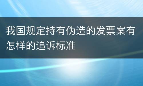 我国规定持有伪造的发票案有怎样的追诉标准