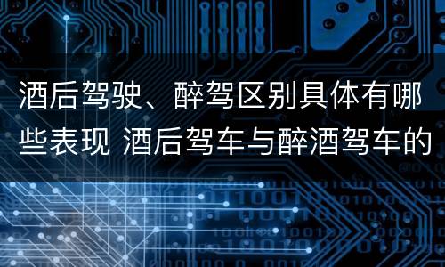 酒后驾驶、醉驾区别具体有哪些表现 酒后驾车与醉酒驾车的标准及相应的处罚