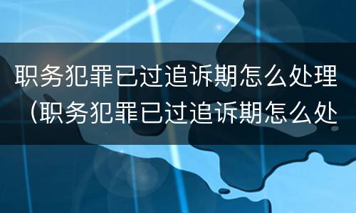 职务犯罪已过追诉期怎么处理（职务犯罪已过追诉期怎么处理呢）