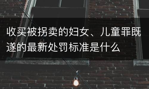 收买被拐卖的妇女、儿童罪既遂的最新处罚标准是什么