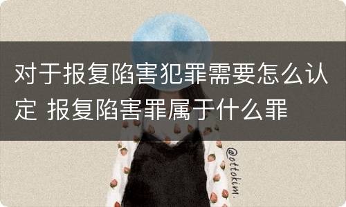 对于报复陷害犯罪需要怎么认定 报复陷害罪属于什么罪