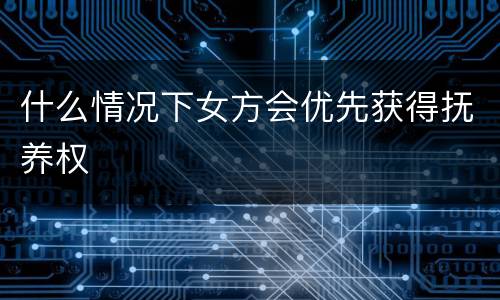什么情况下女方会优先获得抚养权