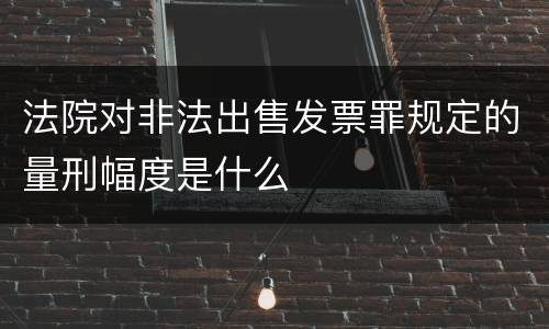法院对非法出售发票罪规定的量刑幅度是什么