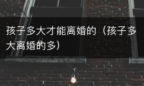孩子多大才能离婚的（孩子多大离婚的多）