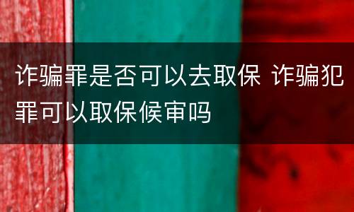诈骗罪是否可以去取保 诈骗犯罪可以取保候审吗