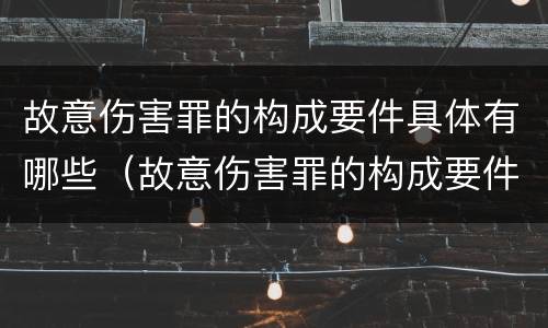 故意伤害罪的构成要件具体有哪些（故意伤害罪的构成要件具体有哪些方面）