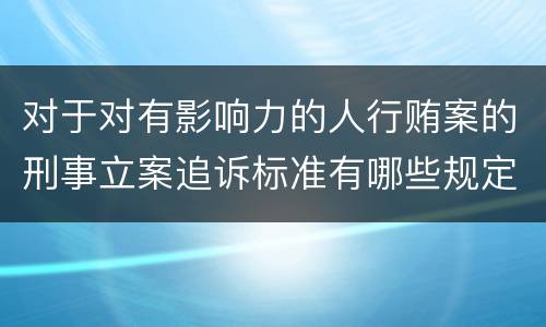 对于对有影响力的人行贿案的刑事立案追诉标准有哪些规定
