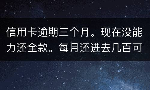 信用卡逾期三个月。现在没能力还全款。每月还进去几百可以么