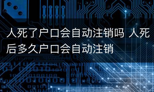 人死了户口会自动注销吗 人死后多久户口会自动注销