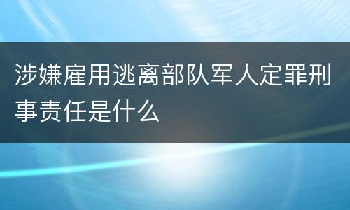涉嫌雇用逃离部队军人定罪刑事责任是什么