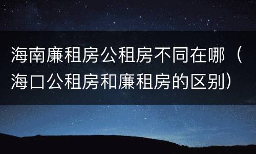 海南廉租房公租房不同在哪（海口公租房和廉租房的区别）