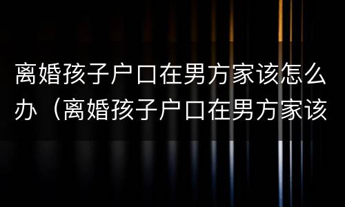 离婚孩子户口在男方家该怎么办（离婚孩子户口在男方家该怎么办理）