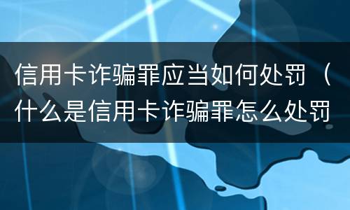 信用卡诈骗罪应当如何处罚（什么是信用卡诈骗罪怎么处罚）