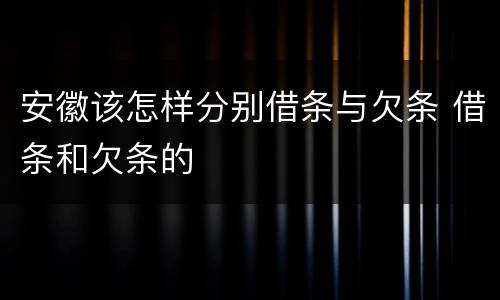 安徽该怎样分别借条与欠条 借条和欠条的