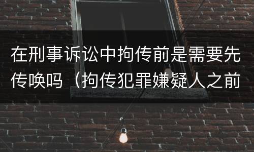 在刑事诉讼中拘传前是需要先传唤吗（拘传犯罪嫌疑人之前必须先传唤）