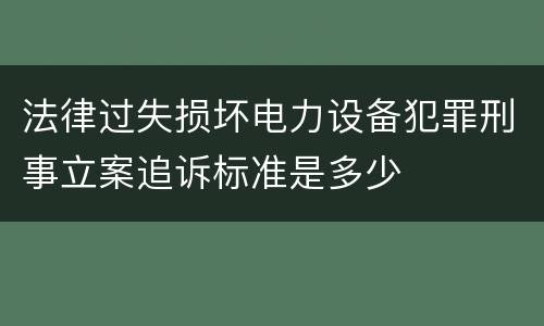 法律过失损坏电力设备犯罪刑事立案追诉标准是多少