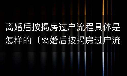 离婚后按揭房过户流程具体是怎样的（离婚后按揭房过户流程具体是怎样的程序）