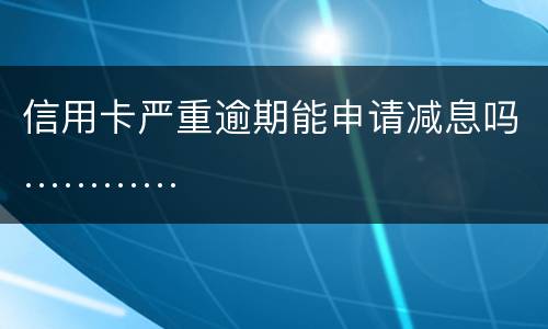信用卡严重逾期能申请减息吗…………