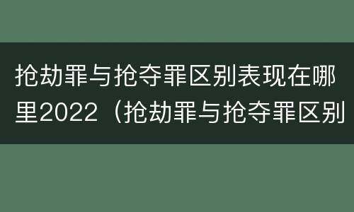 抢劫罪与抢夺罪区别表现在哪里2022（抢劫罪与抢夺罪区别表现在哪里2022年）