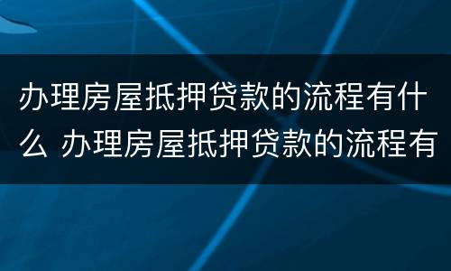 办理房屋抵押贷款的流程有什么 办理房屋抵押贷款的流程有什么要求