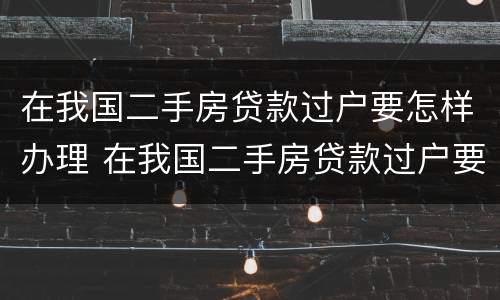 在我国二手房贷款过户要怎样办理 在我国二手房贷款过户要怎样办理手续