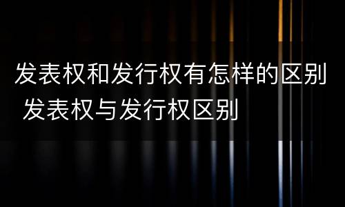 发表权和发行权有怎样的区别 发表权与发行权区别